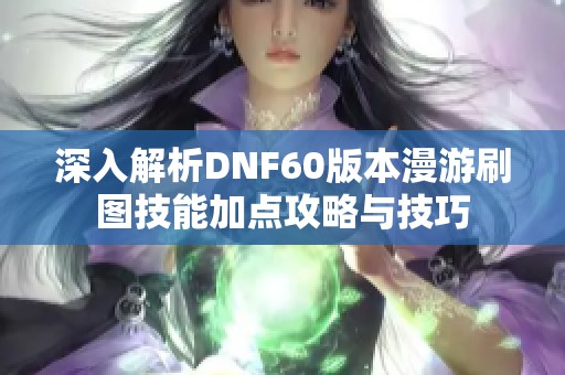 深入解析DNF60版本漫游刷图技能加点攻略与技巧