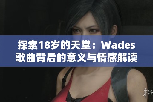 探索18岁的天堂：Wades歌曲背后的意义与情感解读