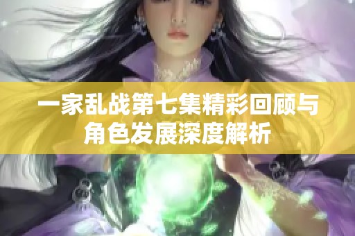 一家乱战第七集精彩回顾与角色发展深度解析