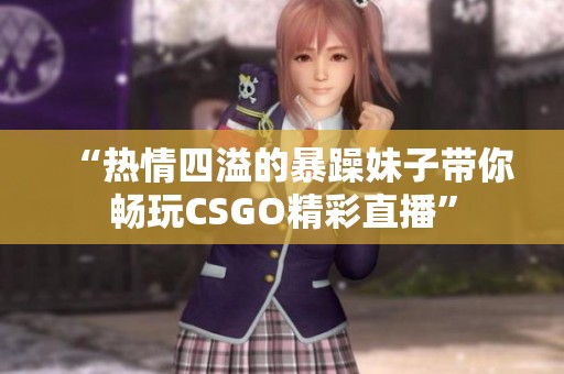 “热情四溢的暴躁妹子带你畅玩CSGO精彩直播”