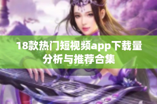 18款热门短视频app下载量分析与推荐合集