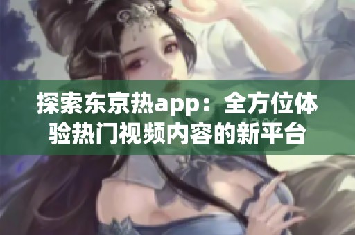 探索东京热app：全方位体验热门视频内容的新平台