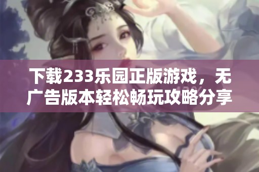 下载233乐园正版游戏，无广告版本轻松畅玩攻略分享