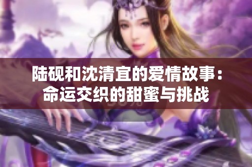 陆砚和沈清宜的爱情故事：命运交织的甜蜜与挑战