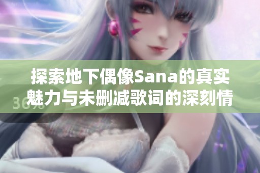 探索地下偶像Sana的真实魅力与未删减歌词的深刻情感