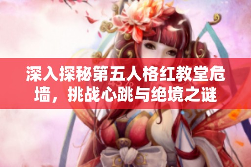 深入探秘第五人格红教堂危墙，挑战心跳与绝境之谜