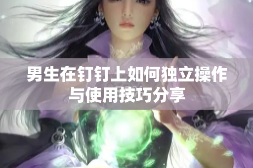 男生在钉钉上如何独立操作与使用技巧分享