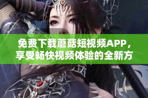 免费下载蘑菇短视频APP，享受畅快视频体验的全新方式