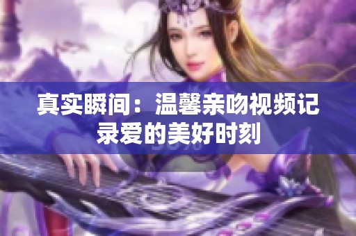 真实瞬间：温馨亲吻视频记录爱的美好时刻