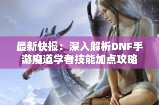 最新快报：深入解析DNF手游魔道学者技能加点攻略