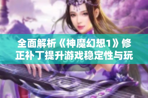 全面解析《神魔幻想1》修正补丁提升游戏稳定性与玩家体验