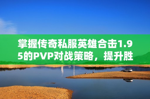 掌握传奇私服英雄合击1.95的PVP对战策略，提升胜率技巧