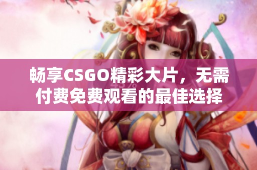 畅享CSGO精彩大片，无需付费免费观看的最佳选择