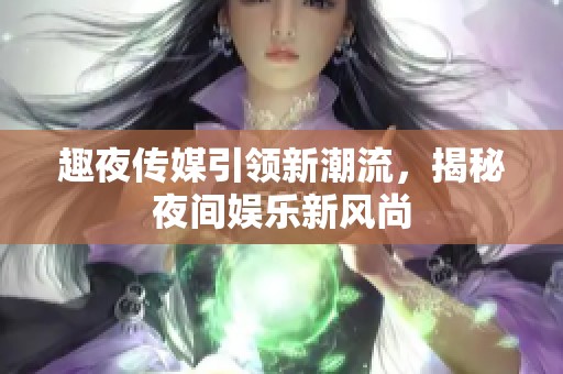 趣夜传媒引领新潮流，揭秘夜间娱乐新风尚