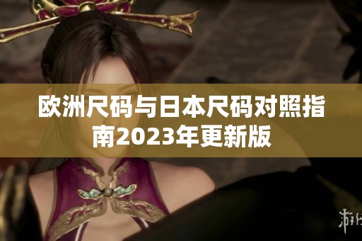 欧洲尺码与日本尺码对照指南2023年更新版