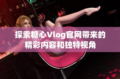 探索糖心Vlog官网带来的精彩内容和独特视角