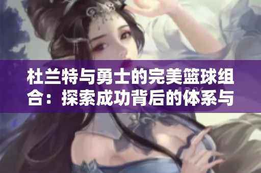 杜兰特与勇士的完美篮球组合：探索成功背后的体系与协作