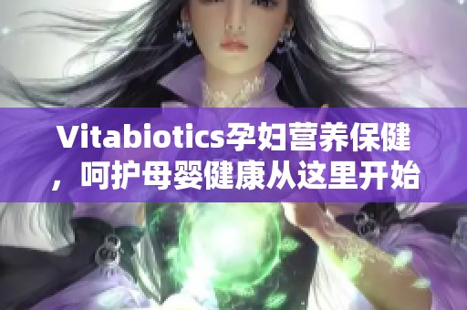 Vitabiotics孕妇营养保健，呵护母婴健康从这里开始