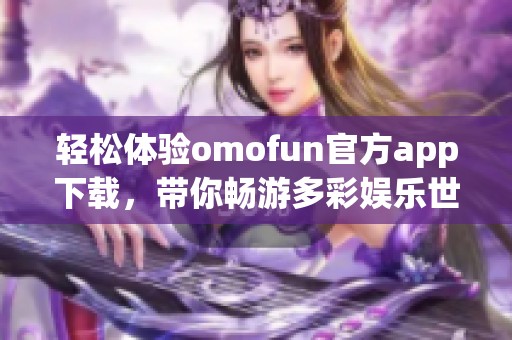 轻松体验omofun官方app下载，带你畅游多彩娱乐世界