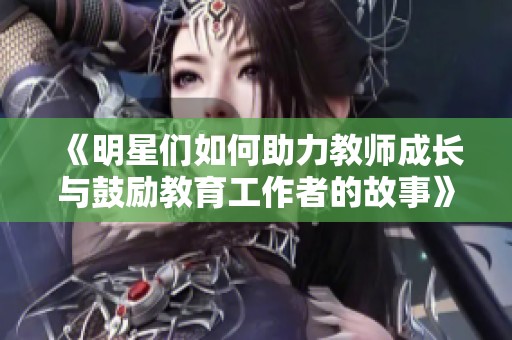 《明星们如何助力教师成长与鼓励教育工作者的故事》