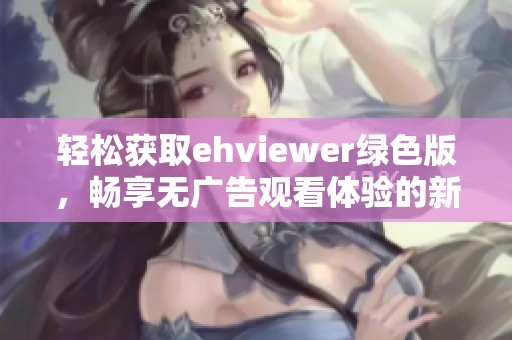 轻松获取ehviewer绿色版，畅享无广告观看体验的新选择