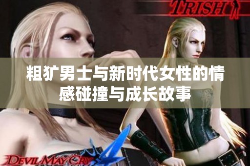 粗犷男士与新时代女性的情感碰撞与成长故事