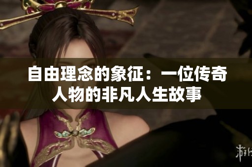 自由理念的象征：一位传奇人物的非凡人生故事