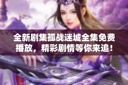 全新剧集孤战迷城全集免费播放，精彩剧情等你来追！