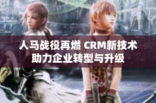 人马战役再燃 CRM新技术助力企业转型与升级