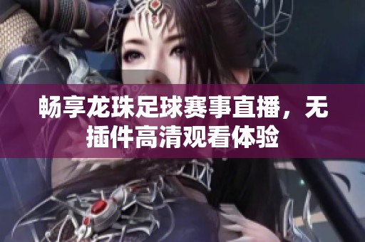 畅享龙珠足球赛事直播，无插件高清观看体验