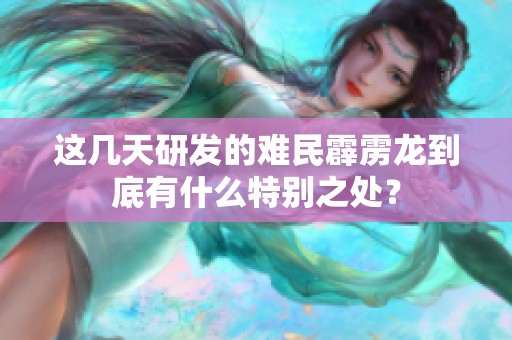 这几天研发的难民霹雳龙到底有什么特别之处？