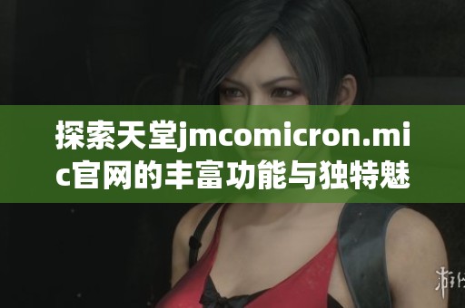 探索天堂jmcomicron.mic官网的丰富功能与独特魅力