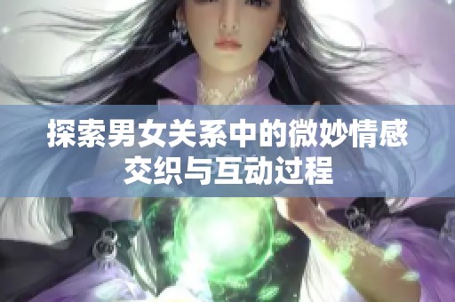 探索男女关系中的微妙情感交织与互动过程