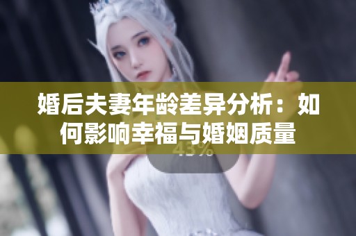 婚后夫妻年龄差异分析：如何影响幸福与婚姻质量