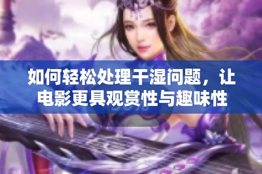 如何轻松处理干湿问题，让电影更具观赏性与趣味性