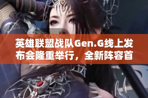 英雄联盟战队Gen.G线上发布会隆重举行，全新阵容首次公开亮相