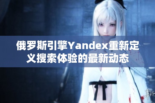 俄罗斯引擎Yandex重新定义搜索体验的最新动态