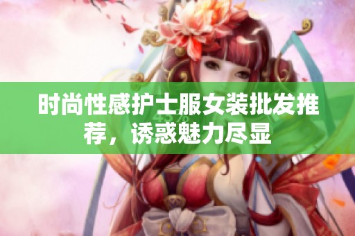 时尚性感护士服女装批发推荐，诱惑魅力尽显