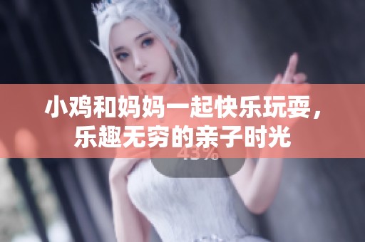 小鸡和妈妈一起快乐玩耍，乐趣无穷的亲子时光