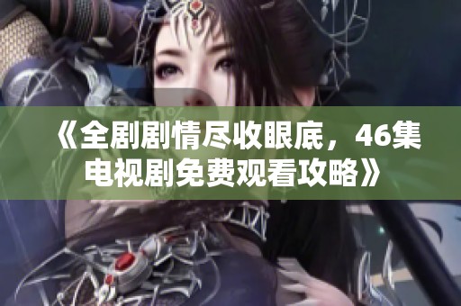 《全剧剧情尽收眼底，46集电视剧免费观看攻略》