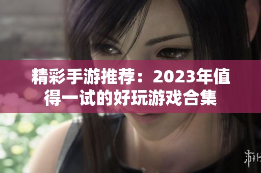 精彩手游推荐：2023年值得一试的好玩游戏合集