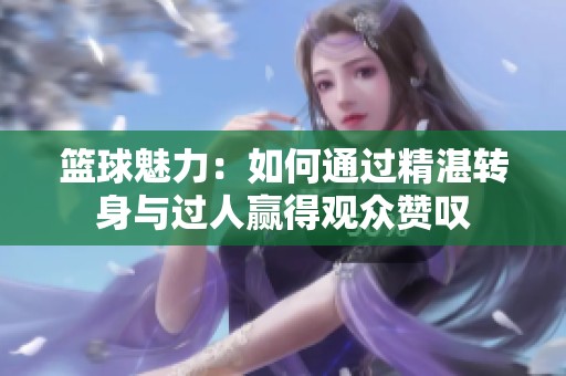 篮球魅力：如何通过精湛转身与过人赢得观众赞叹
