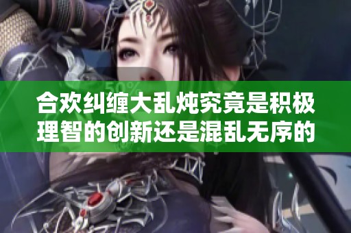 合欢纠缠大乱炖究竟是积极理智的创新还是混乱无序的恶果讨论