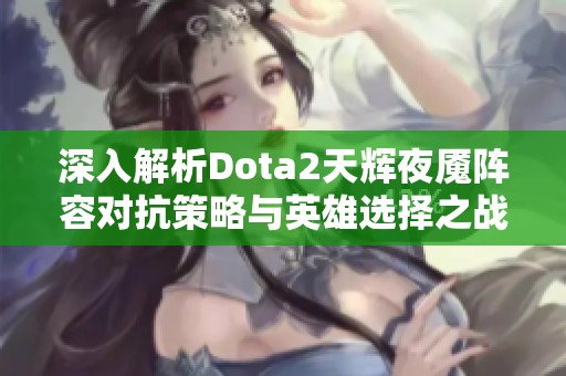 深入解析Dota2天辉夜魇阵容对抗策略与英雄选择之战