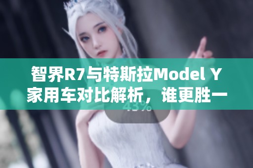 智界R7与特斯拉Model Y家用车对比解析，谁更胜一筹