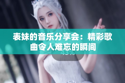 表妹的音乐分享会：精彩歌曲令人难忘的瞬间