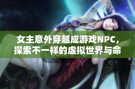 女主意外穿越成游戏NPC，探索不一样的虚拟世界与命运