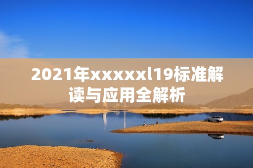 2021年xxxxxl19标准解读与应用全解析