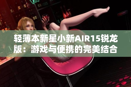 轻薄本新星小新AIR15锐龙版：游戏与便携的完美结合