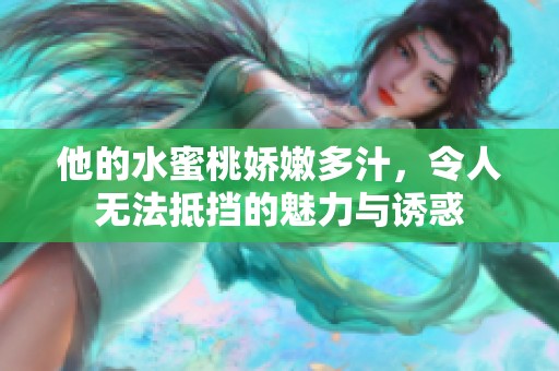 他的水蜜桃娇嫩多汁，令人无法抵挡的魅力与诱惑